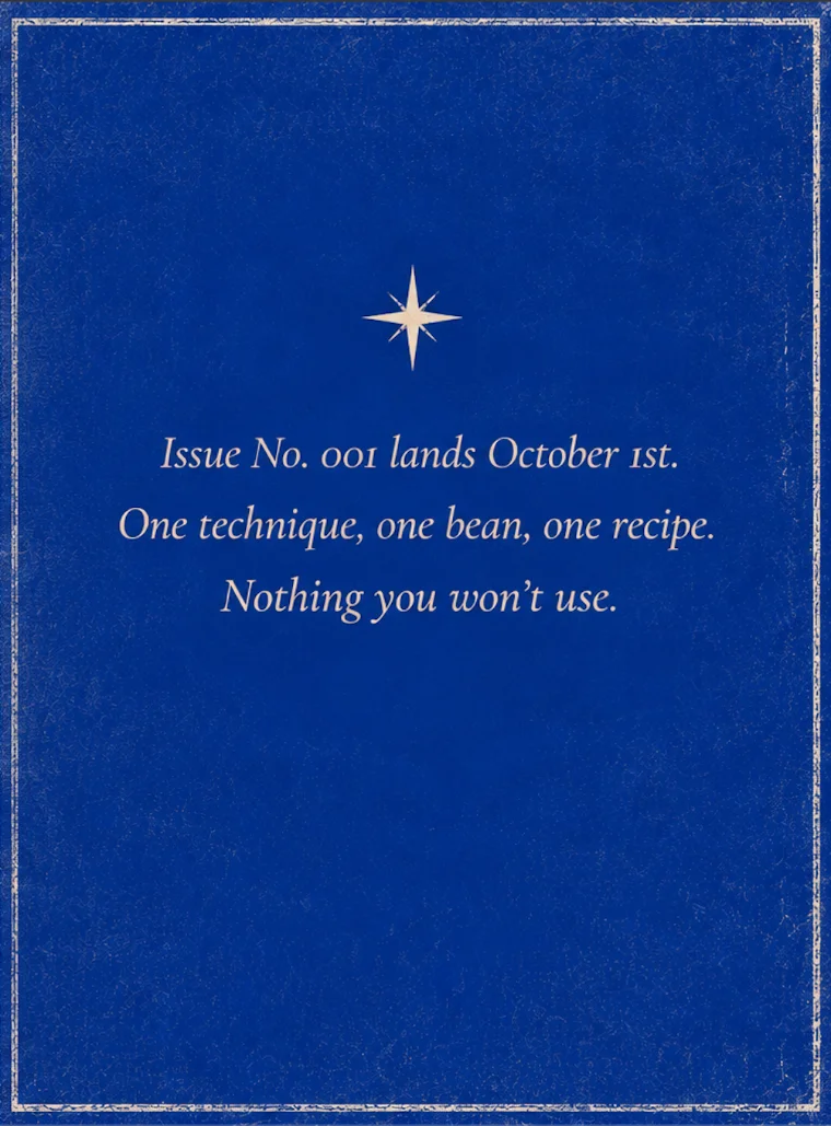 Issue No. 001 lands October 1st. One technique, one bean, one recipe. Nothing you won't use.